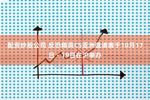 配资炒股公司 反恐精英CS亚洲邀请赛于10月17日－19日在沪举办