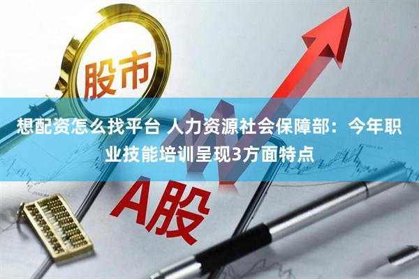 想配资怎么找平台 人力资源社会保障部：今年职业技能培训呈现3方面特点