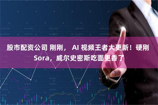 股市配资公司 刚刚， AI 视频王者大更新！硬刚 Sora，威尔史密斯吃面更香了