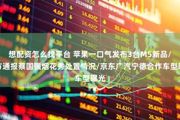 想配资怎么找平台 苹果一口气发布3台M5新品/官方通报蔡国强烟花秀处置情况/京东广汽宁德合作车型曝光
