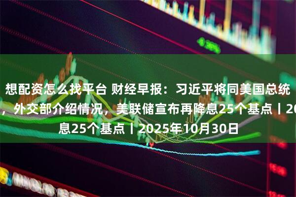 想配资怎么找平台 财经早报：习近平将同美国总统特朗普举行会晤，外交部介绍情况，美联储宣布再降息25个基点丨2025年10月30日
