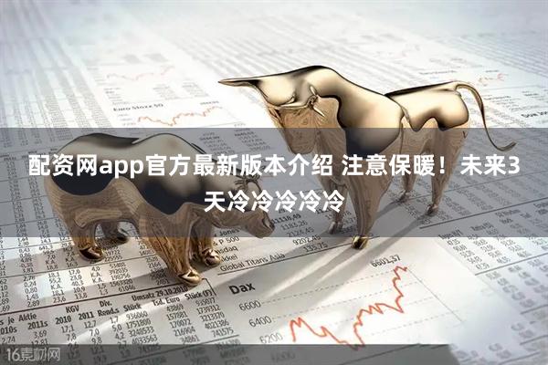 配资网app官方最新版本介绍 注意保暖！未来3天冷冷冷冷冷