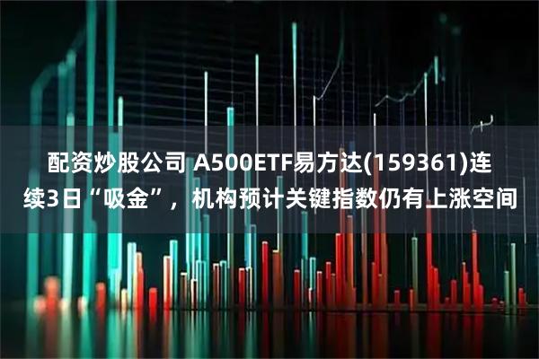 配资炒股公司 A500ETF易方达(159361)连续3日“吸金”，机构预计关键指数仍有上涨空间