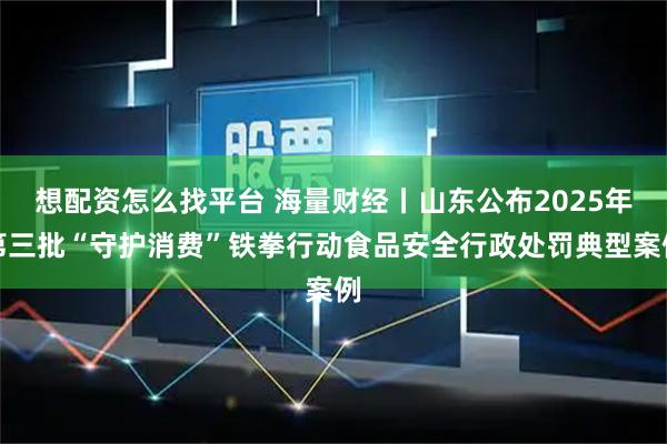 想配资怎么找平台 海量财经丨山东公布2025年第三批“守护消费”铁拳行动食品安全行政处罚典型案例