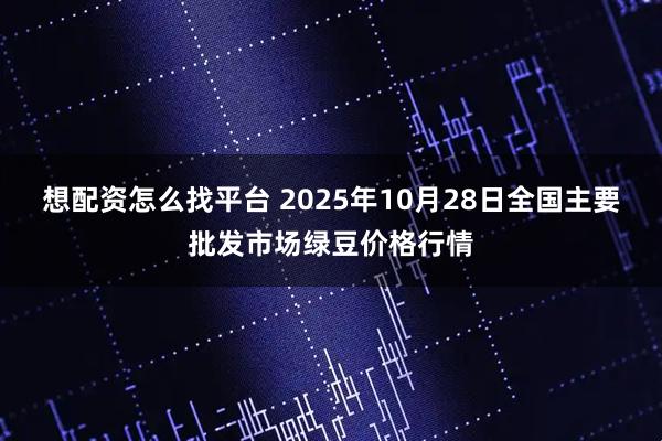想配资怎么找平台 2025年10月28日全国主要批发市场绿豆价格行情