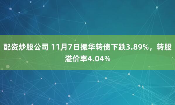 配资炒股公司 11月7日振华转债下跌3.89%，转股溢价率4.04%