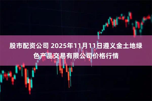 股市配资公司 2025年11月11日遵义金土地绿色产品交易有限公司价格行情