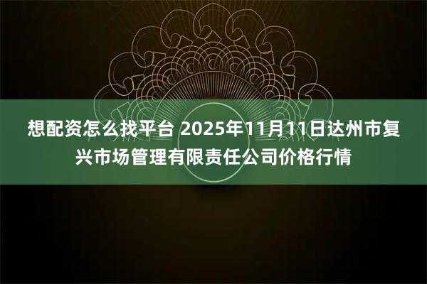 想配资怎么找平台 2025年11月11日达州市复兴市场管理有限责任公司价格行情