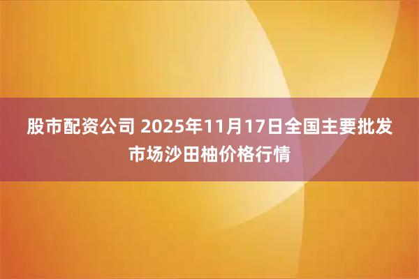 股市配资公司 2025年11月17日全国主要批发市场沙田柚价格行情