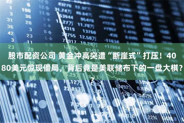 股市配资公司 黄金冲高突遭“断崖式”打压！4080美元惊现僵局，背后竟是美联储布下的一盘大棋？