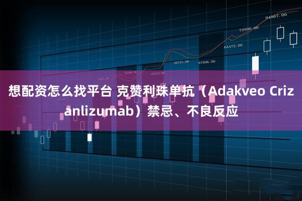 想配资怎么找平台 克赞利珠单抗（Adakveo Crizanlizumab）禁忌、不良反应
