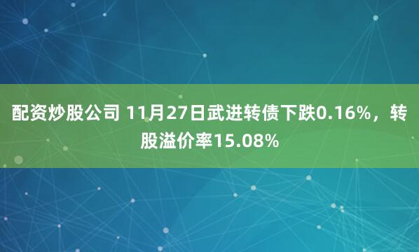 配资炒股公司 11月27日武进转债下跌0.16%，转股溢价率15.08%