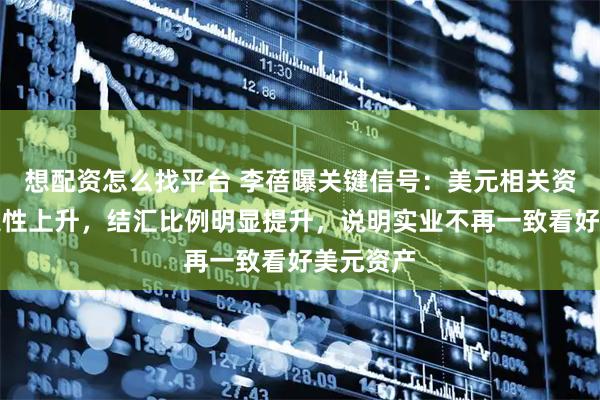 想配资怎么找平台 李蓓曝关键信号：美元相关资产不确定性上升，结汇比例明显提升，说明实业不再一致看好美元资产