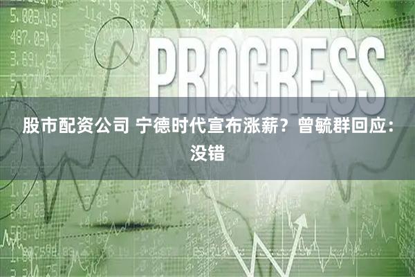 股市配资公司 宁德时代宣布涨薪？曾毓群回应：没错
