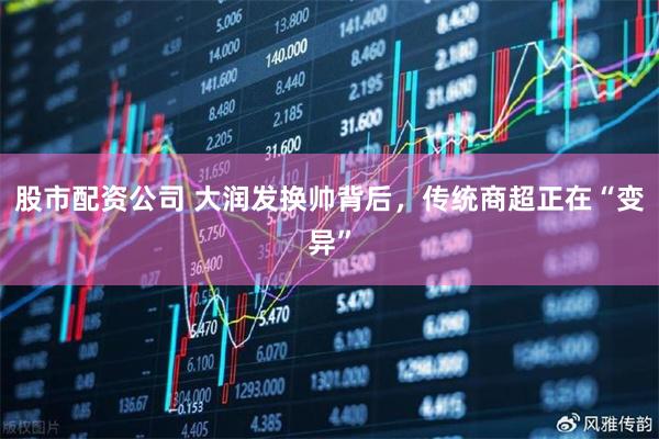 股市配资公司 大润发换帅背后，传统商超正在“变异”